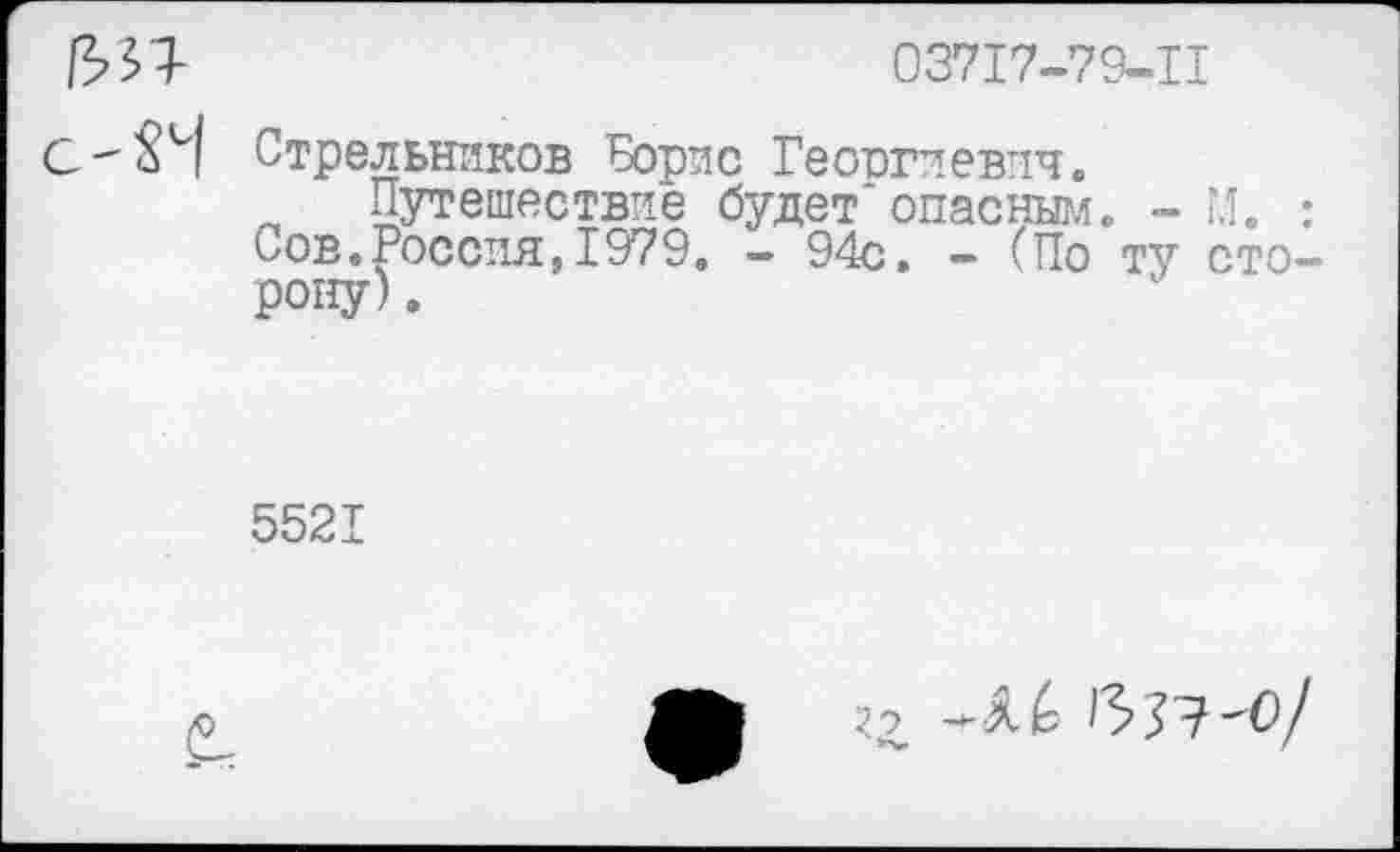 ﻿
03717-79-11
С-'^М Стрельников Борис Георгиевич.
Путешествие будет опасным. - ГЛ. : Сов.Россия,1979. - 94с. - (По ту сторону) .
5521